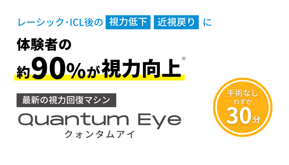 レーシック･ICL後の視力低下 近視戻りに体験者の約90％が視力向上※ 最新の視力回復マシン Quantum Eye クォンタムアイ ※視力向上とは視力検査の結果に基づきます。